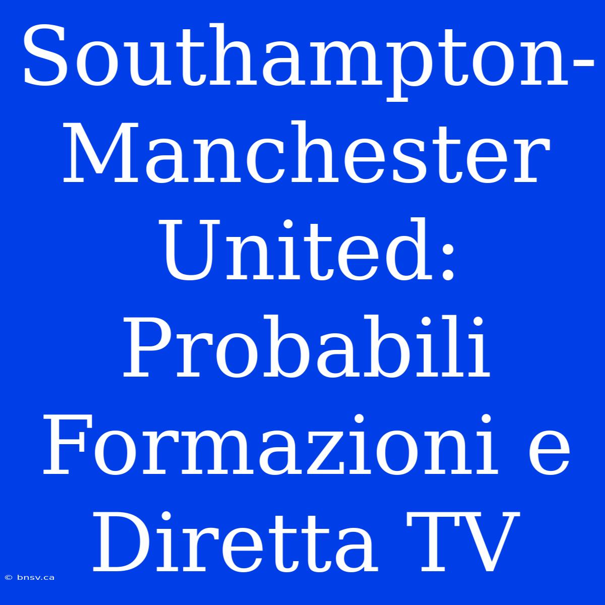 Southampton-Manchester United: Probabili Formazioni E Diretta TV