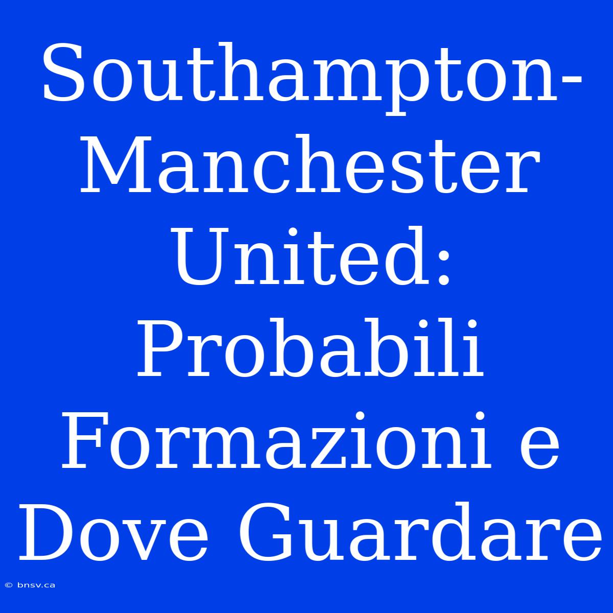 Southampton-Manchester United: Probabili Formazioni E Dove Guardare