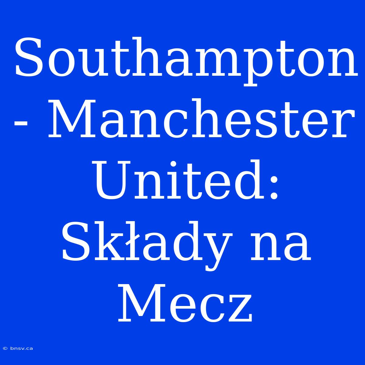 Southampton - Manchester United: Składy Na Mecz