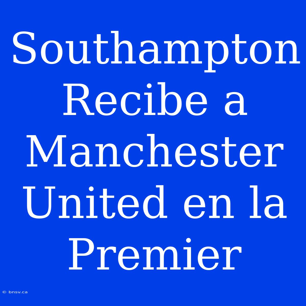 Southampton Recibe A Manchester United En La Premier