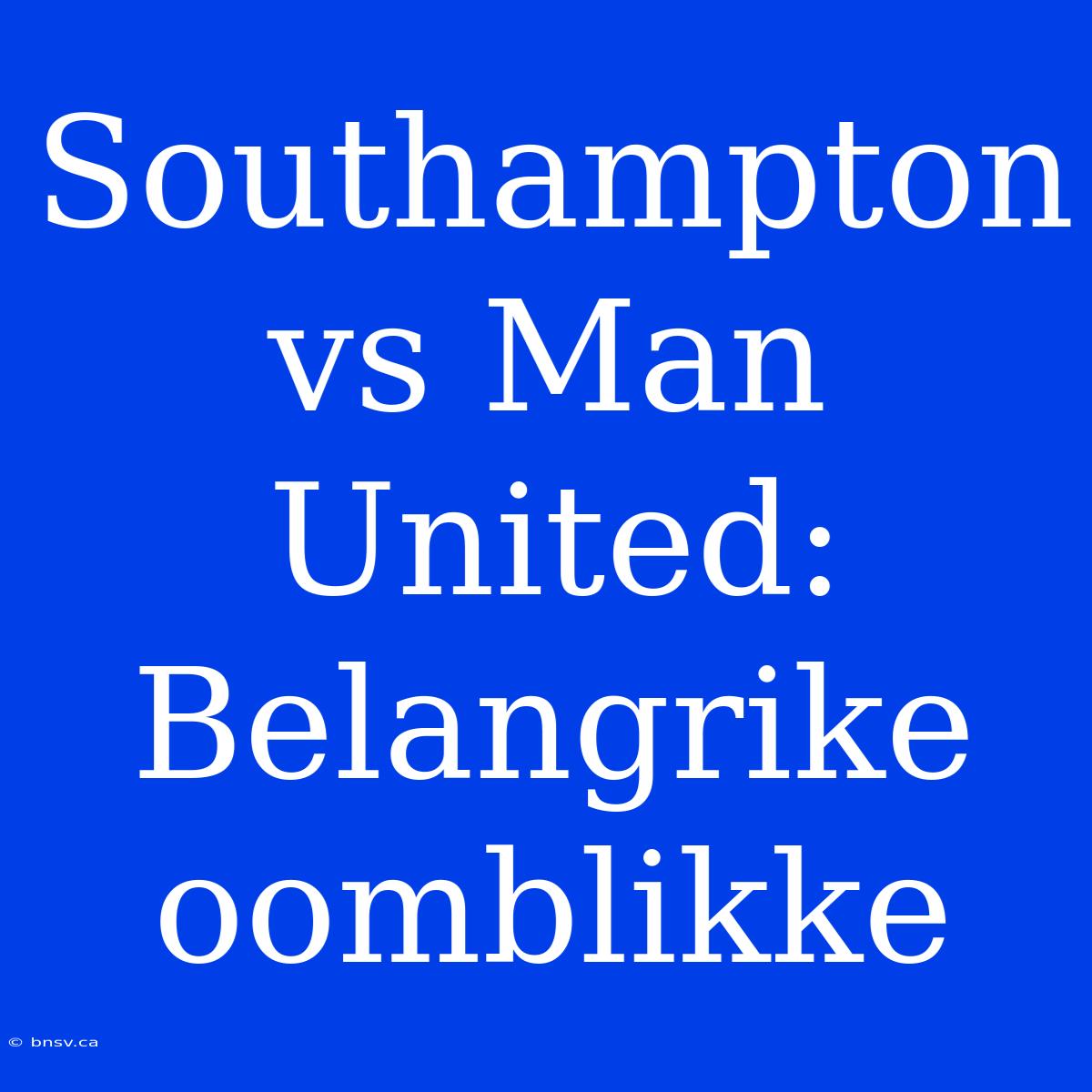 Southampton Vs Man United: Belangrike Oomblikke