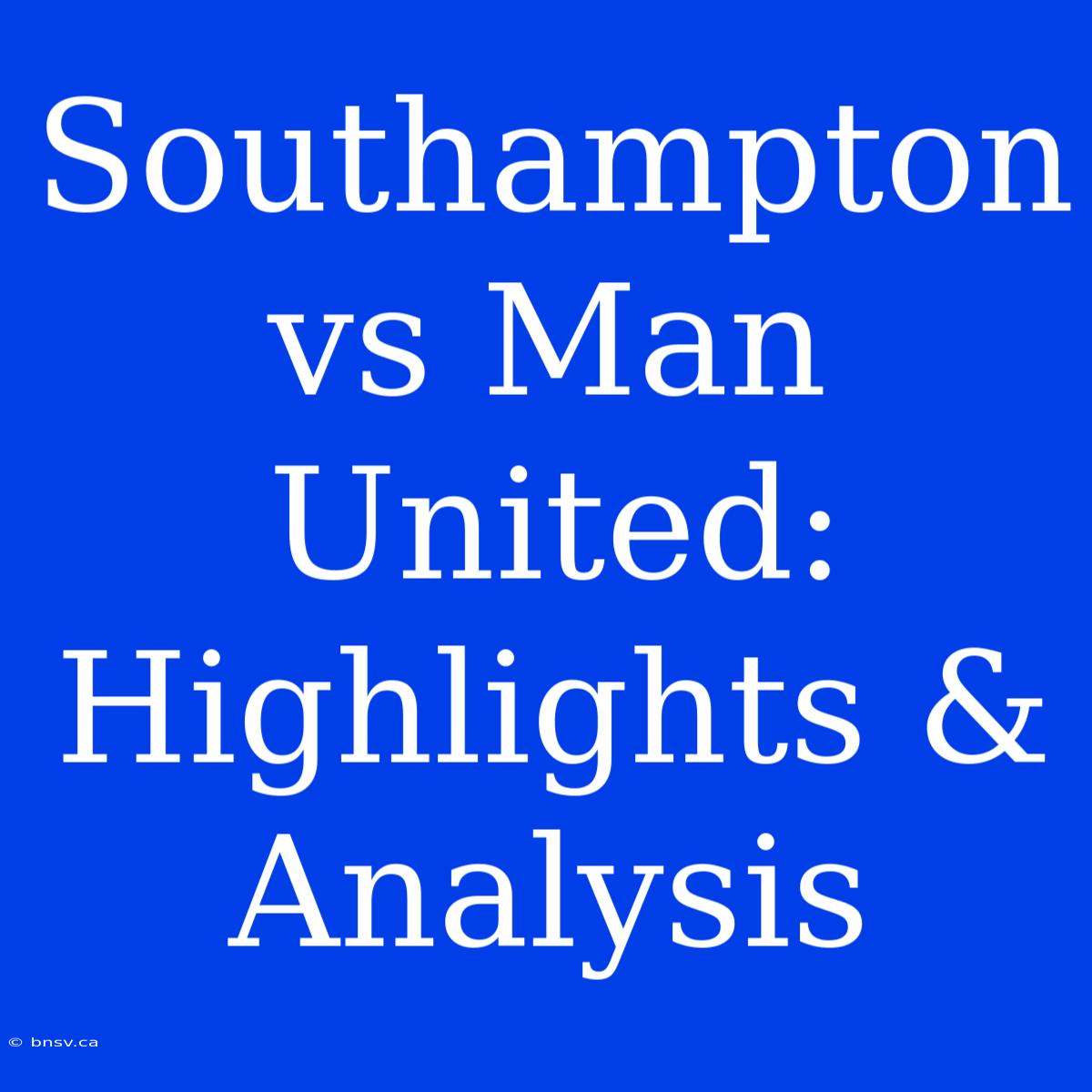 Southampton Vs Man United: Highlights & Analysis