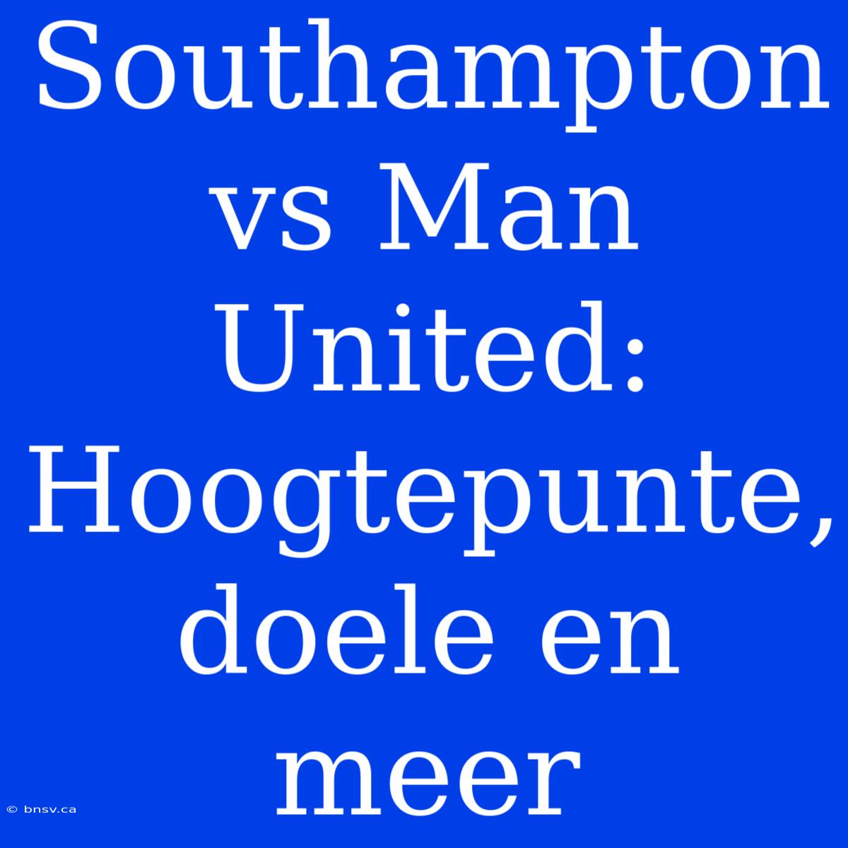 Southampton Vs Man United: Hoogtepunte, Doele En Meer