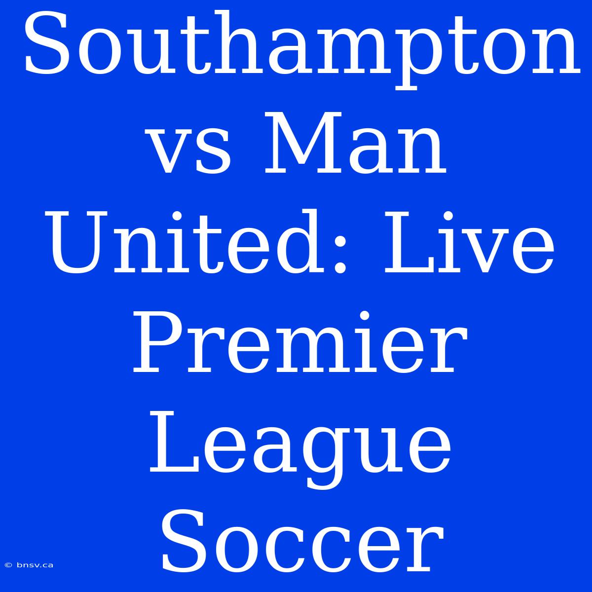 Southampton Vs Man United: Live Premier League Soccer