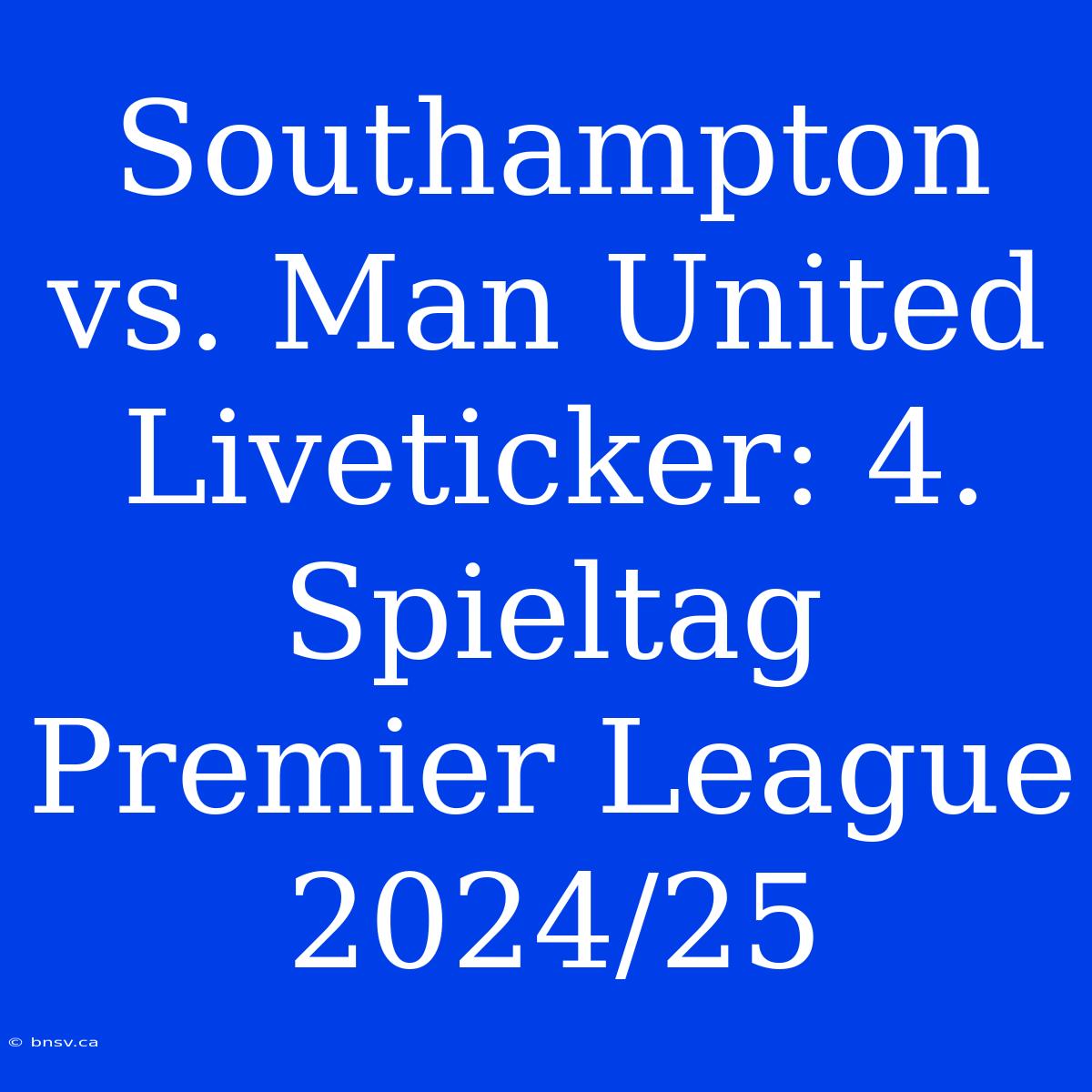 Southampton Vs. Man United Liveticker: 4. Spieltag Premier League 2024/25