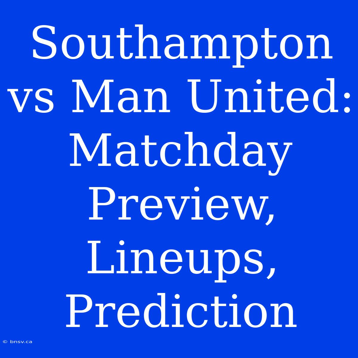 Southampton Vs Man United:  Matchday Preview, Lineups, Prediction