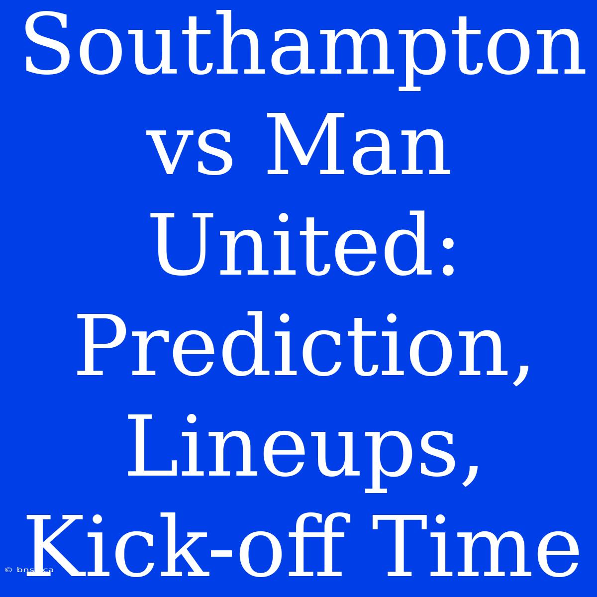 Southampton Vs Man United:  Prediction, Lineups, Kick-off Time