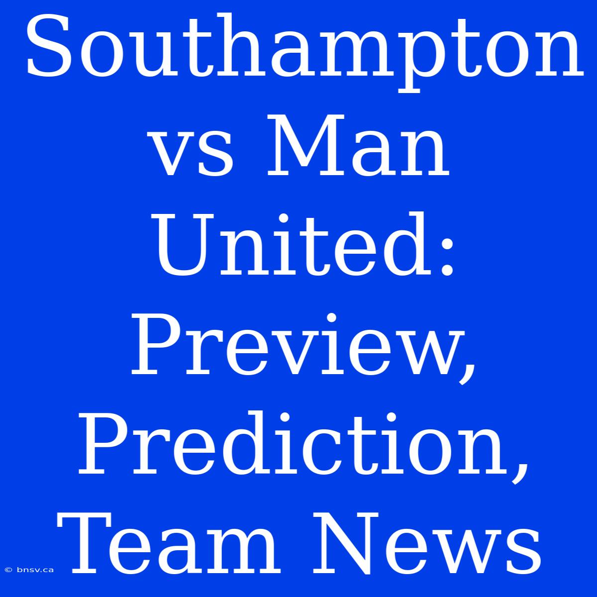 Southampton Vs Man United: Preview, Prediction, Team News