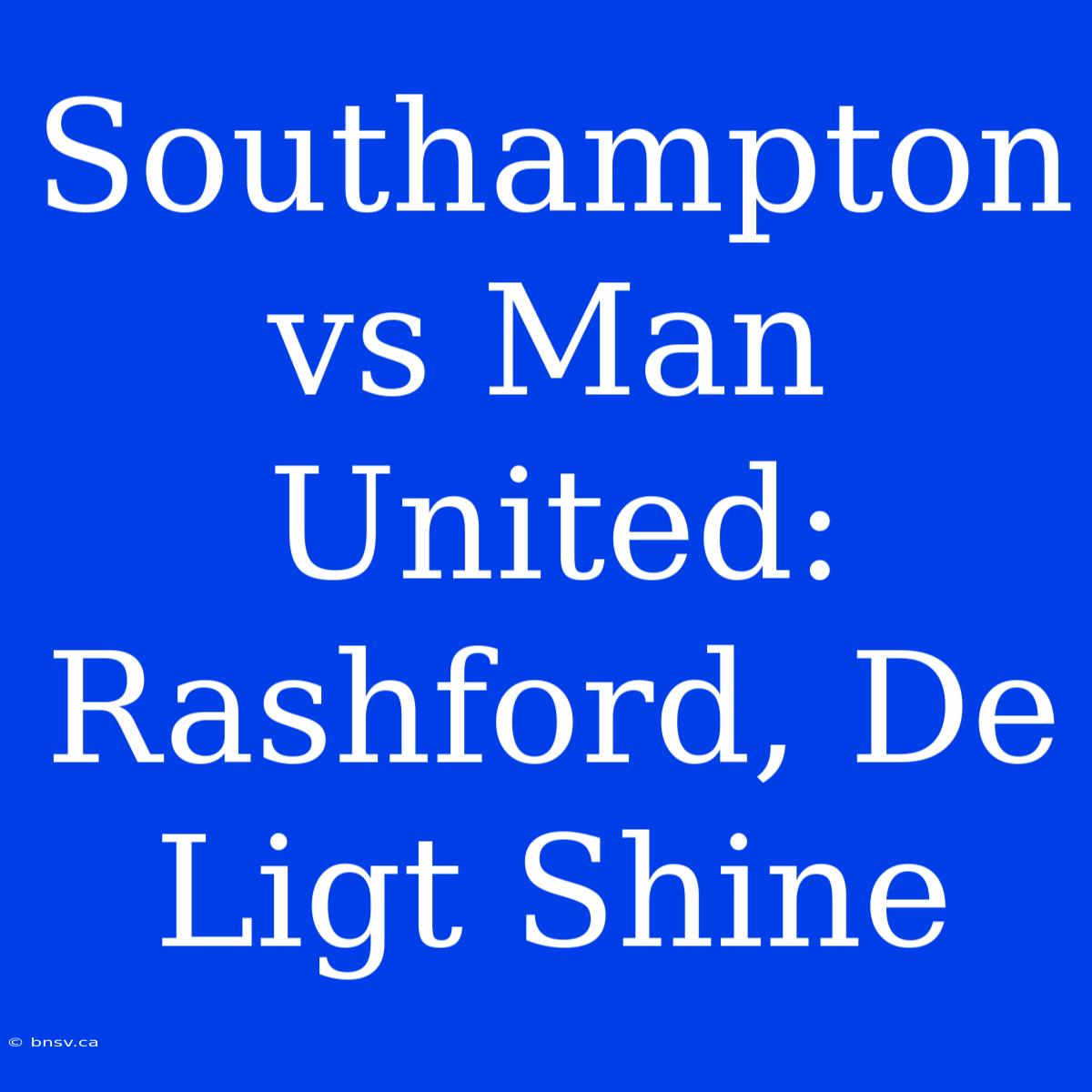 Southampton Vs Man United: Rashford, De Ligt Shine