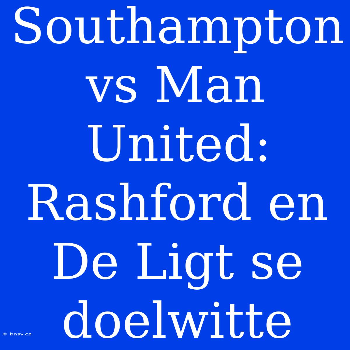 Southampton Vs Man United: Rashford En De Ligt Se Doelwitte