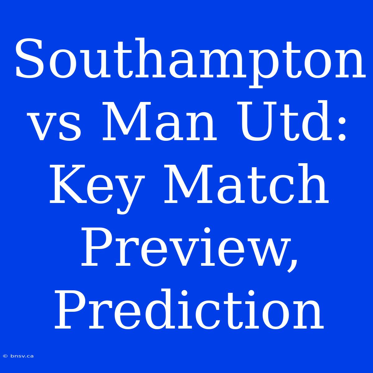 Southampton Vs Man Utd: Key Match Preview, Prediction