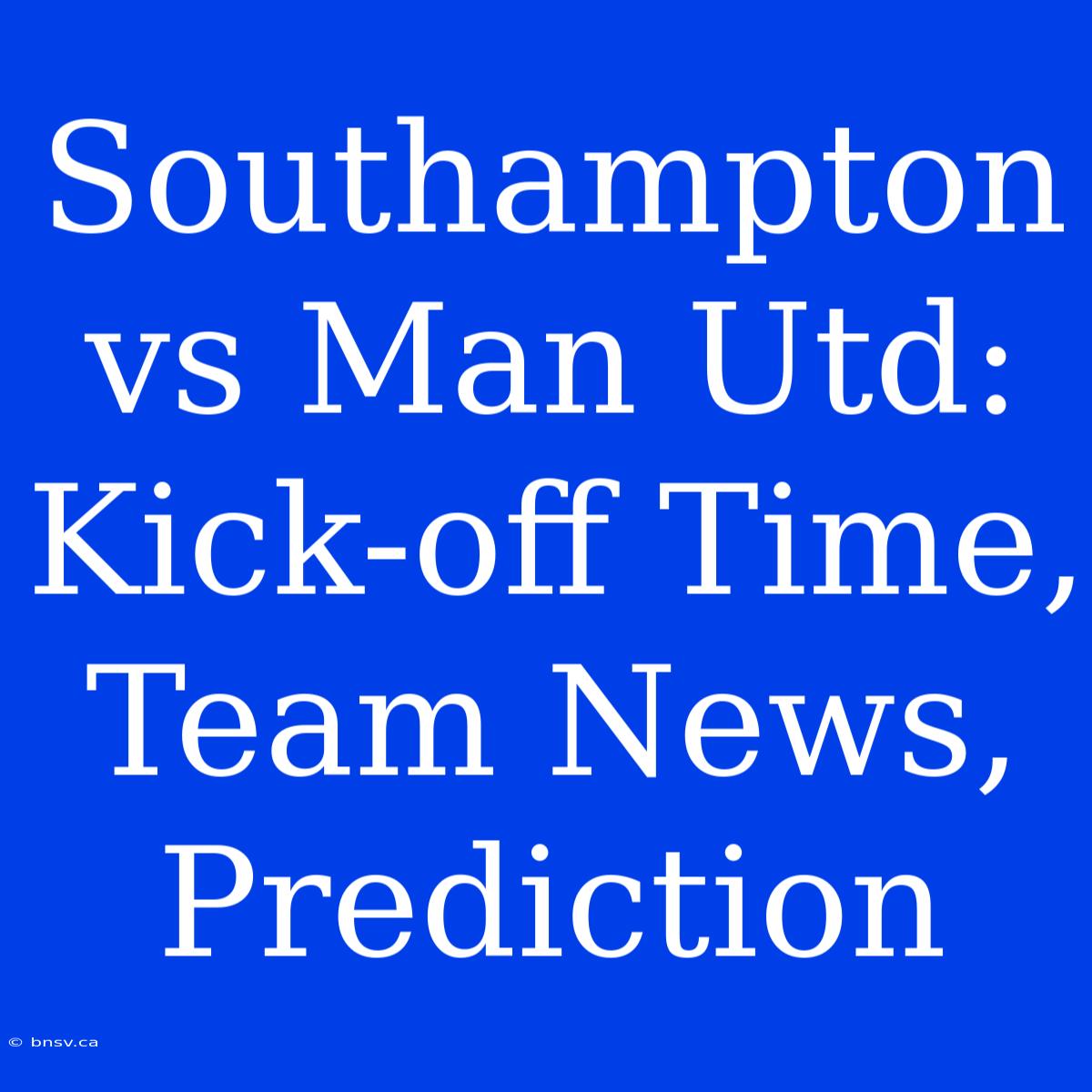 Southampton Vs Man Utd: Kick-off Time, Team News, Prediction