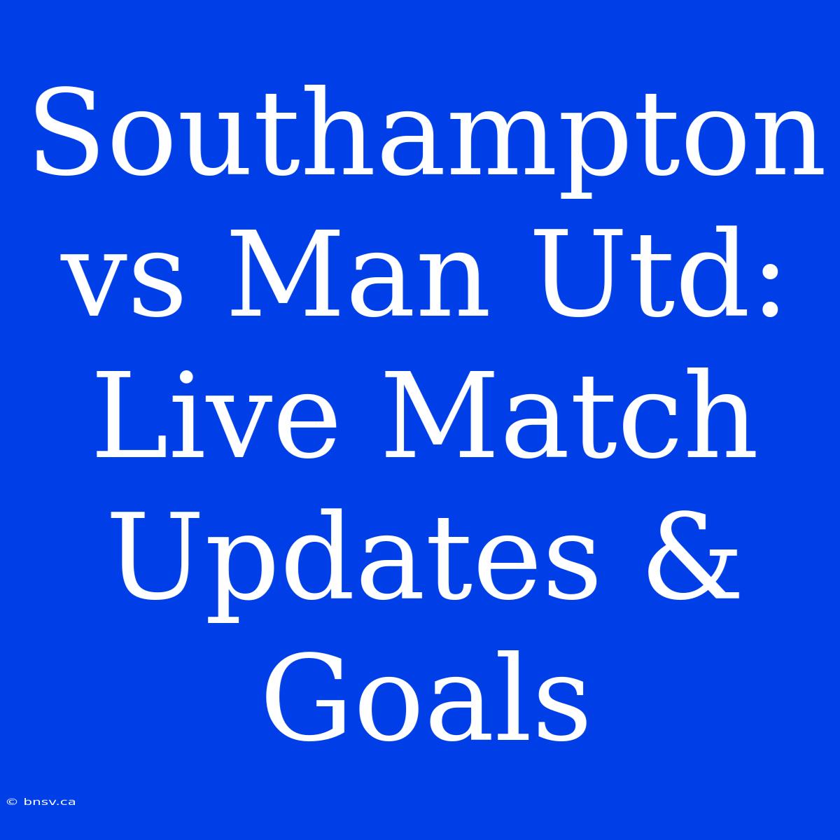 Southampton Vs Man Utd: Live Match Updates & Goals