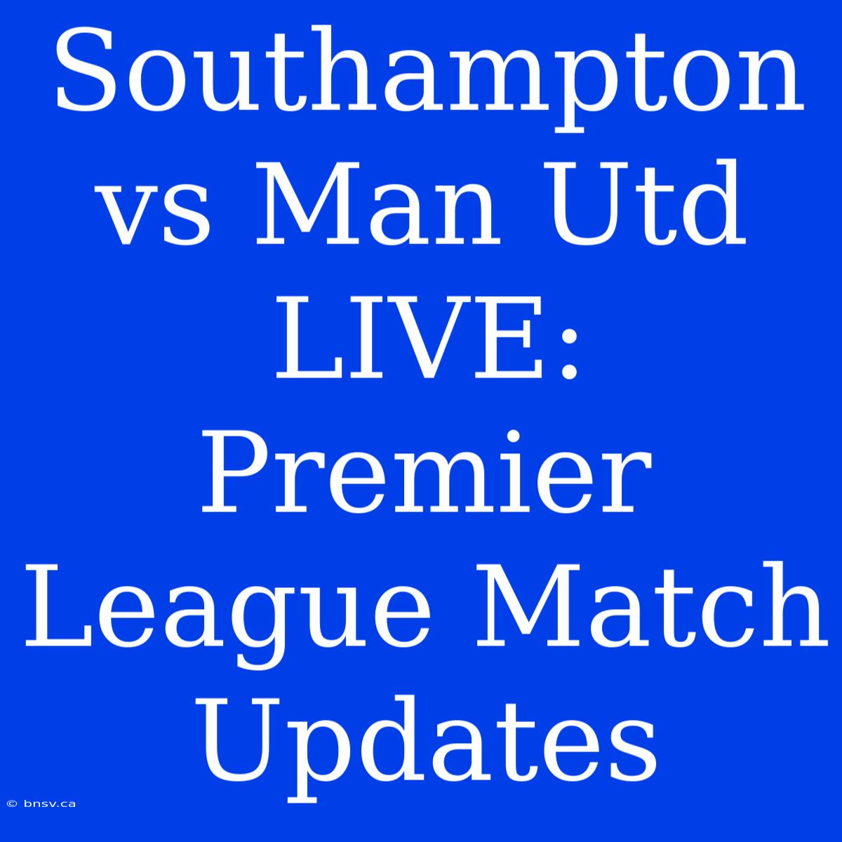 Southampton Vs Man Utd LIVE: Premier League Match Updates