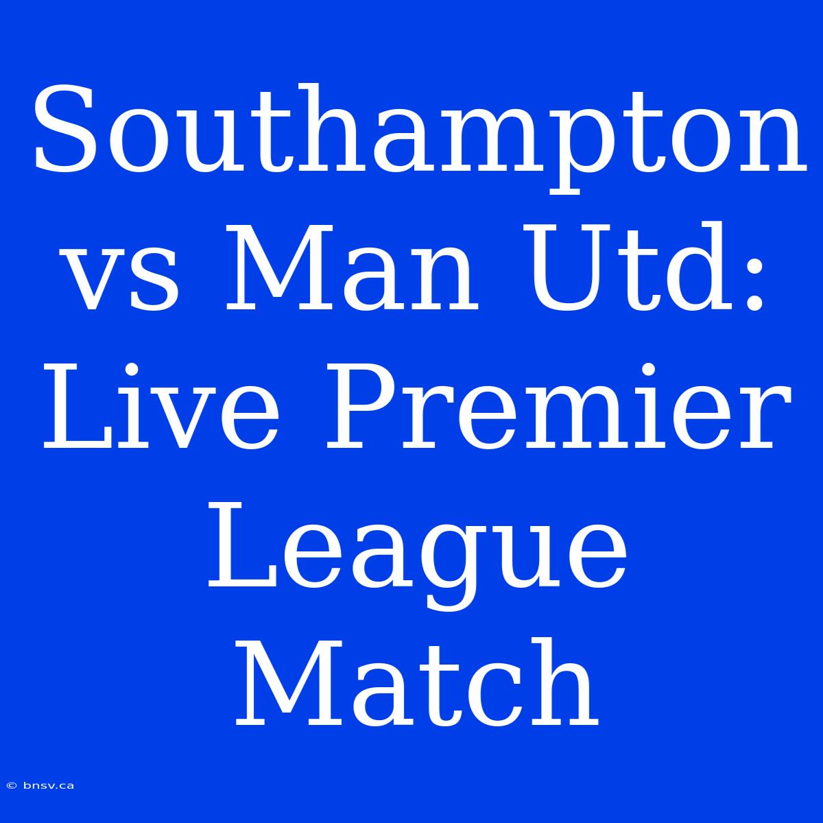 Southampton Vs Man Utd: Live Premier League Match