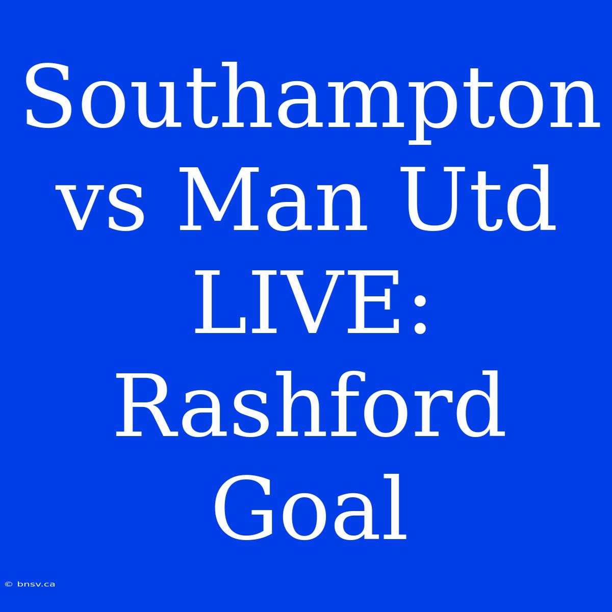 Southampton Vs Man Utd LIVE: Rashford Goal