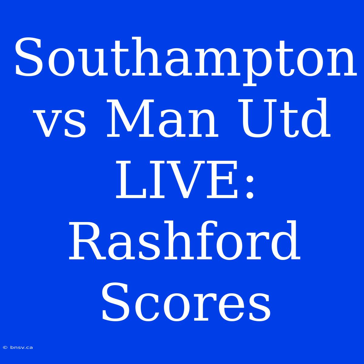 Southampton Vs Man Utd LIVE: Rashford Scores