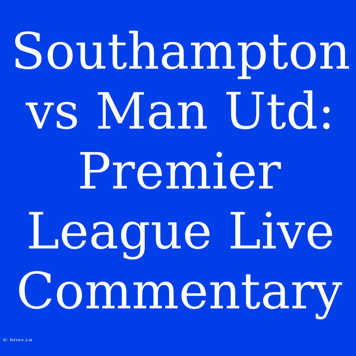 Southampton Vs Man Utd: Premier League Live Commentary