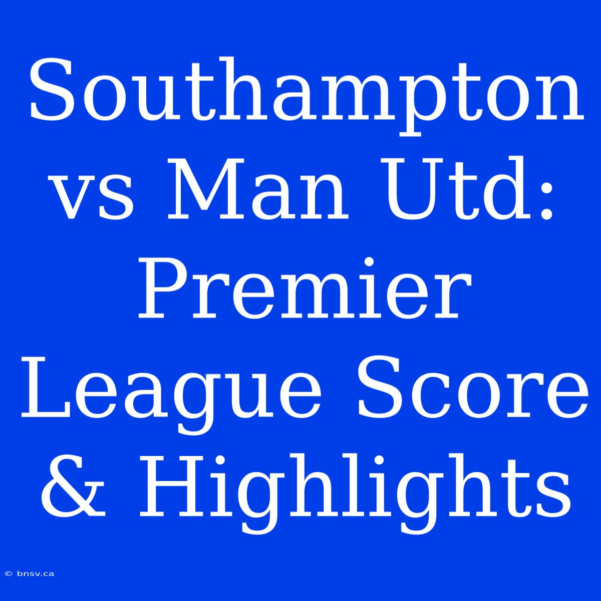 Southampton Vs Man Utd: Premier League Score & Highlights