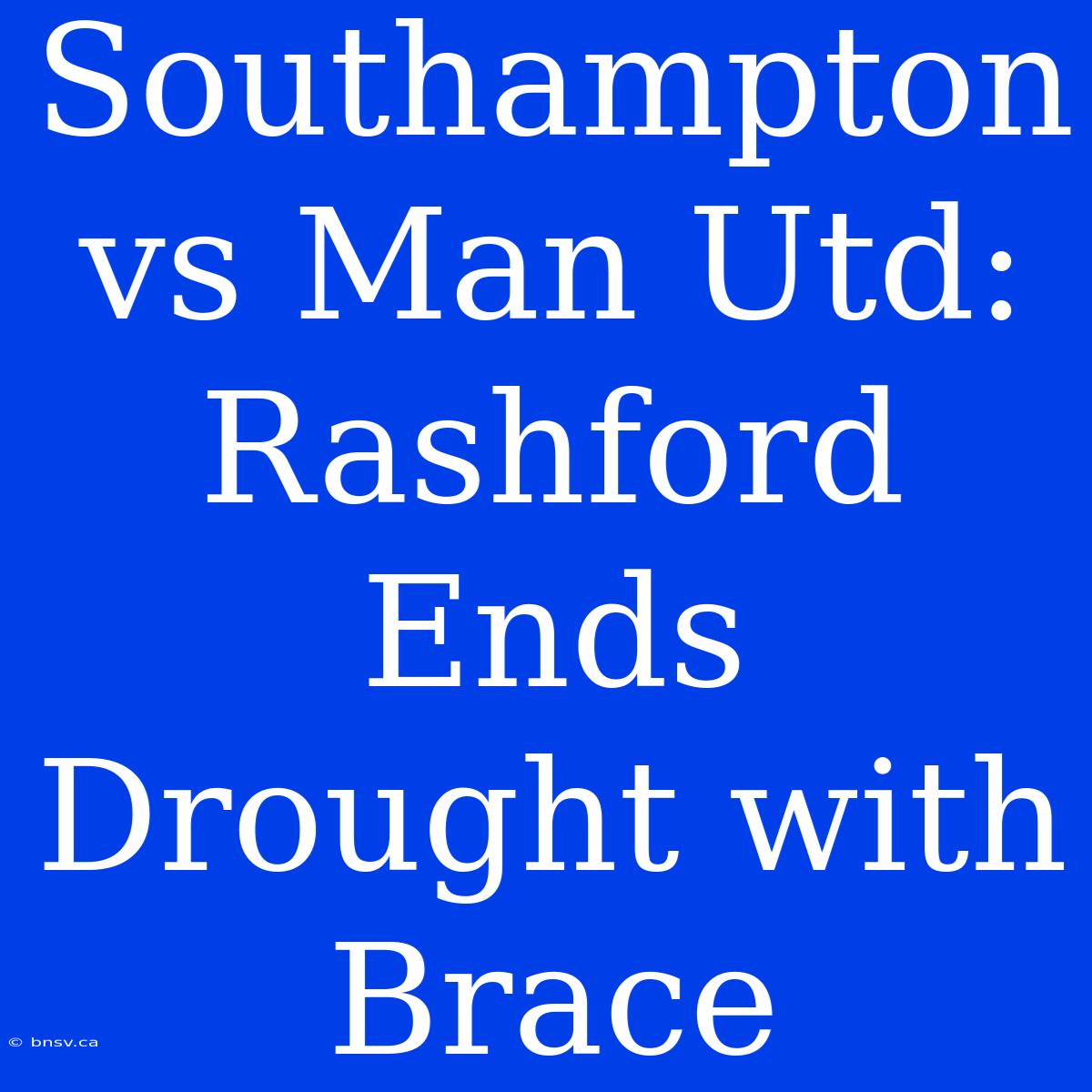 Southampton Vs Man Utd: Rashford Ends Drought With Brace