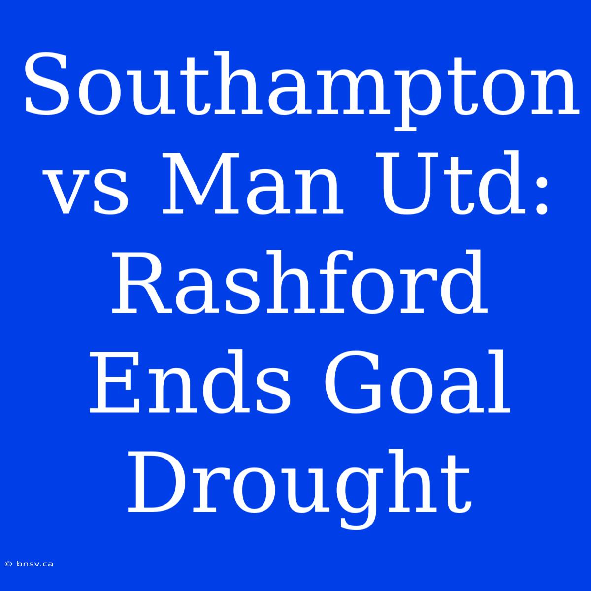 Southampton Vs Man Utd: Rashford Ends Goal Drought