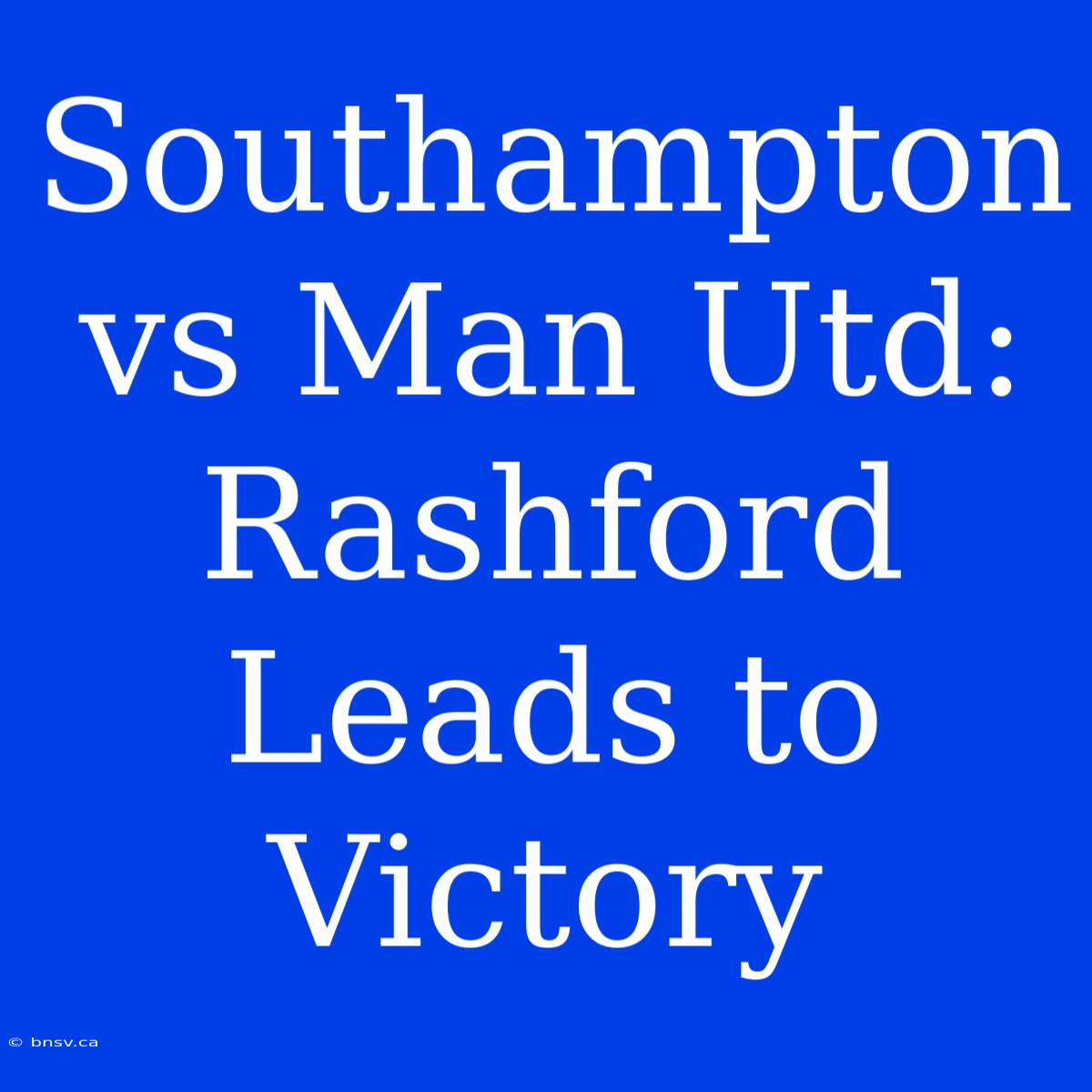 Southampton Vs Man Utd: Rashford Leads To Victory