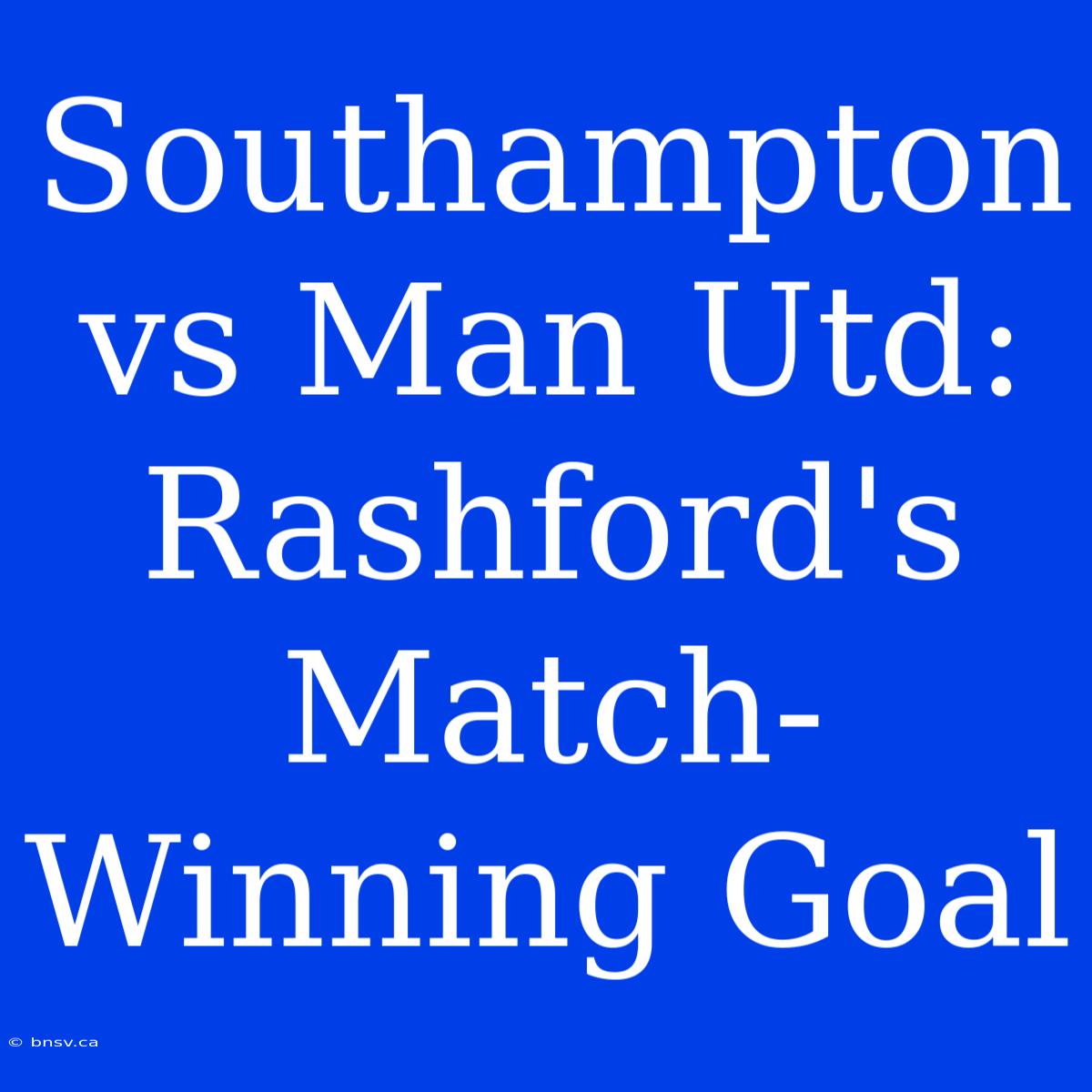 Southampton Vs Man Utd: Rashford's Match-Winning Goal