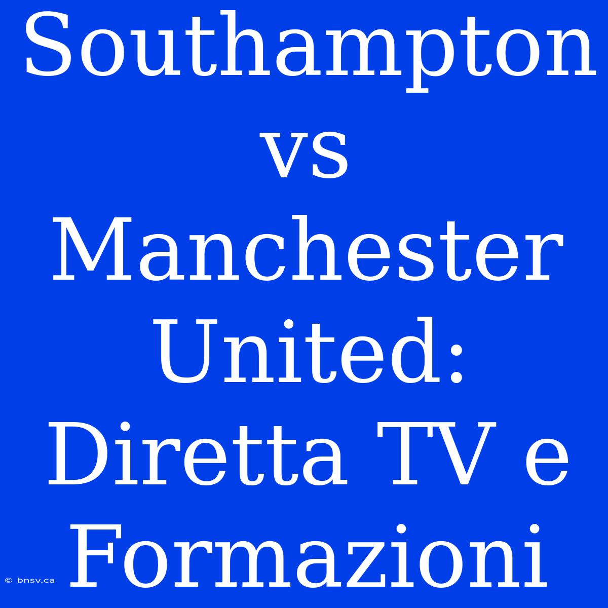 Southampton Vs Manchester United: Diretta TV E Formazioni