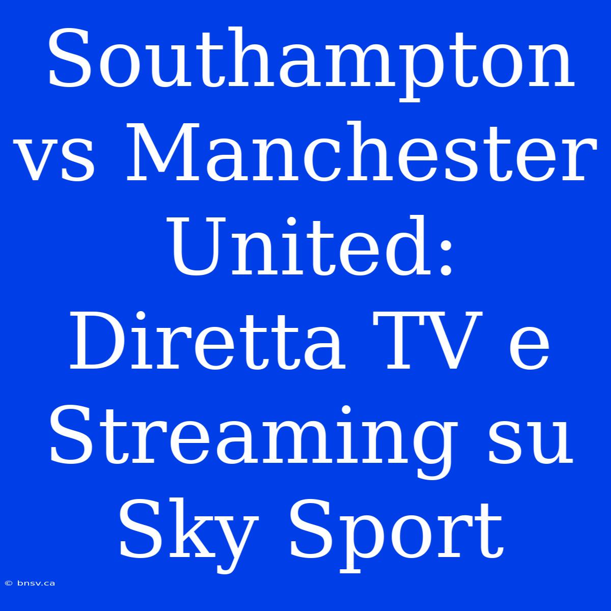 Southampton Vs Manchester United: Diretta TV E Streaming Su Sky Sport