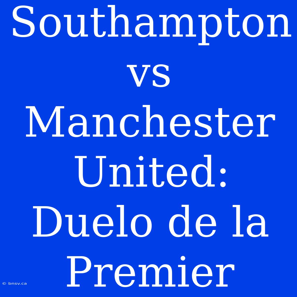 Southampton Vs Manchester United: Duelo De La Premier