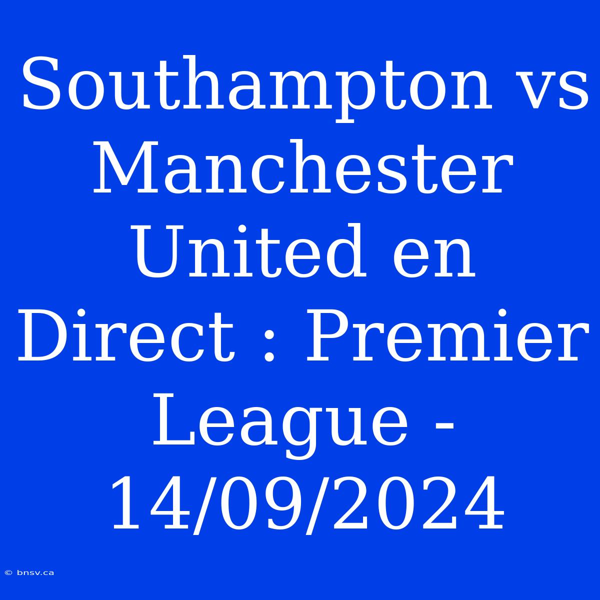 Southampton Vs Manchester United En Direct : Premier League - 14/09/2024