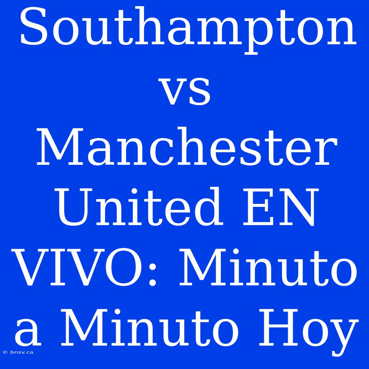 Southampton Vs Manchester United EN VIVO: Minuto A Minuto Hoy