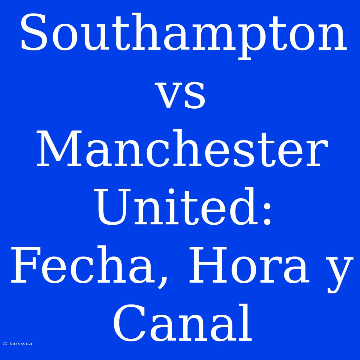 Southampton Vs Manchester United: Fecha, Hora Y Canal