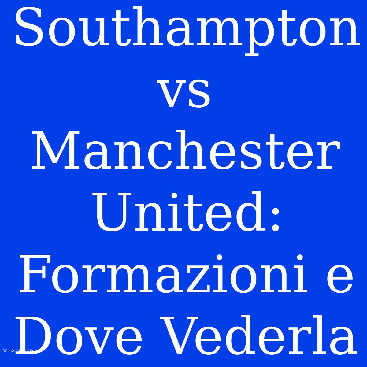 Southampton Vs Manchester United: Formazioni E Dove Vederla