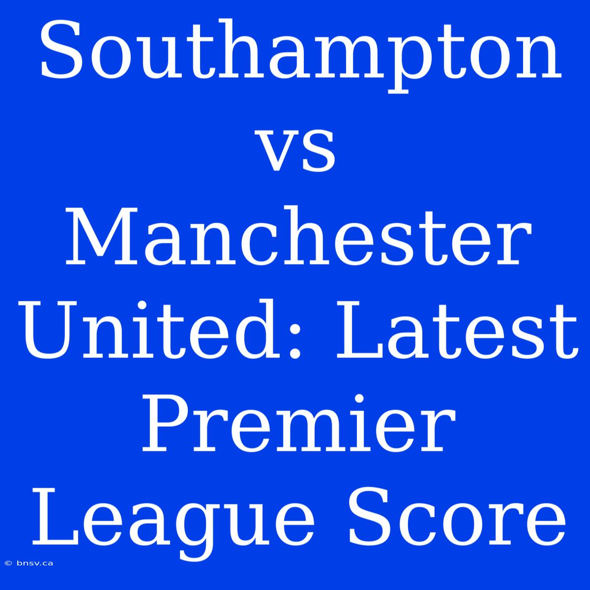 Southampton Vs Manchester United: Latest Premier League Score