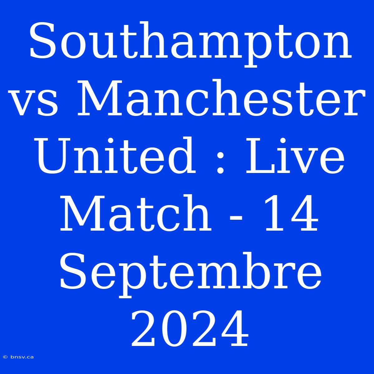 Southampton Vs Manchester United : Live Match - 14 Septembre 2024