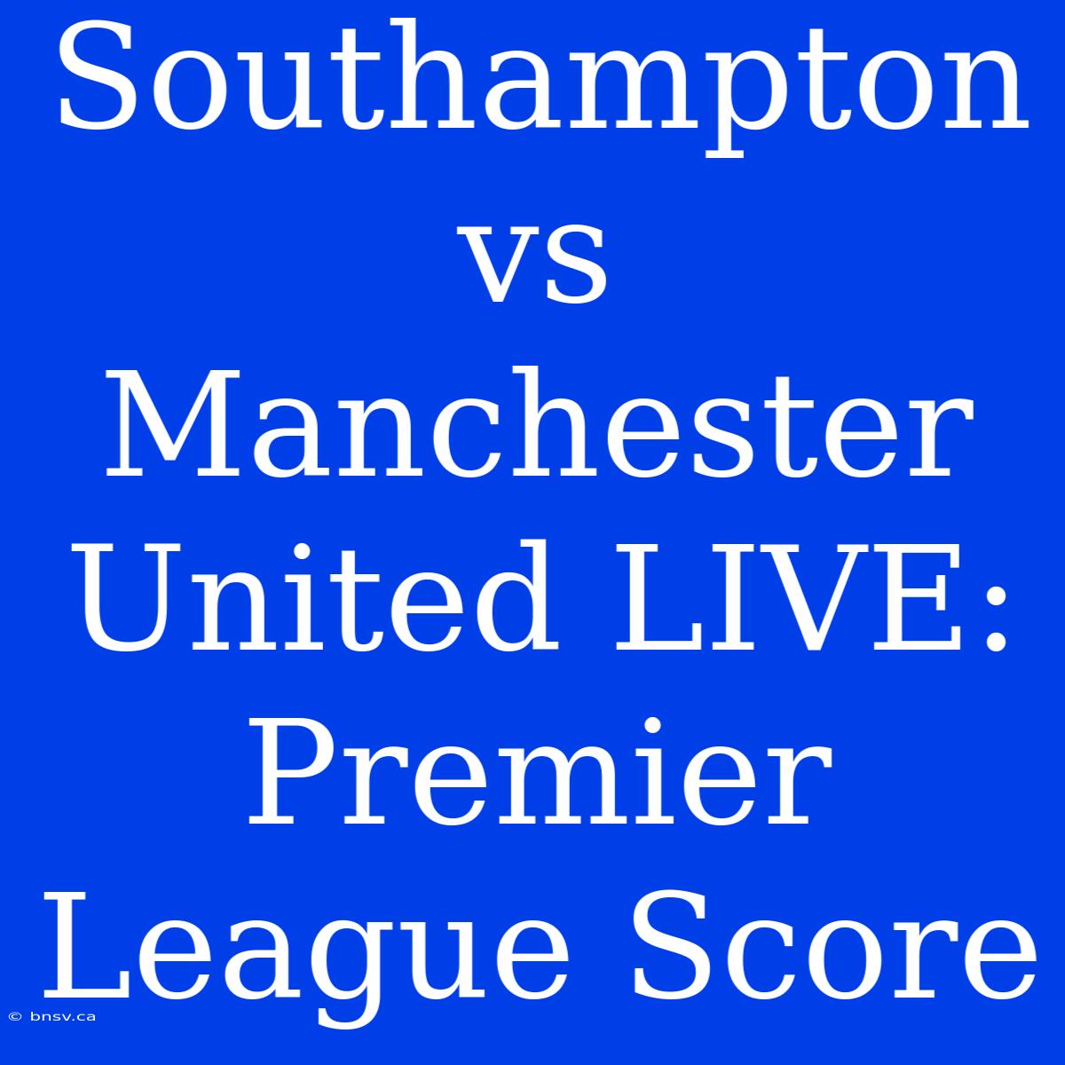 Southampton Vs Manchester United LIVE: Premier League Score