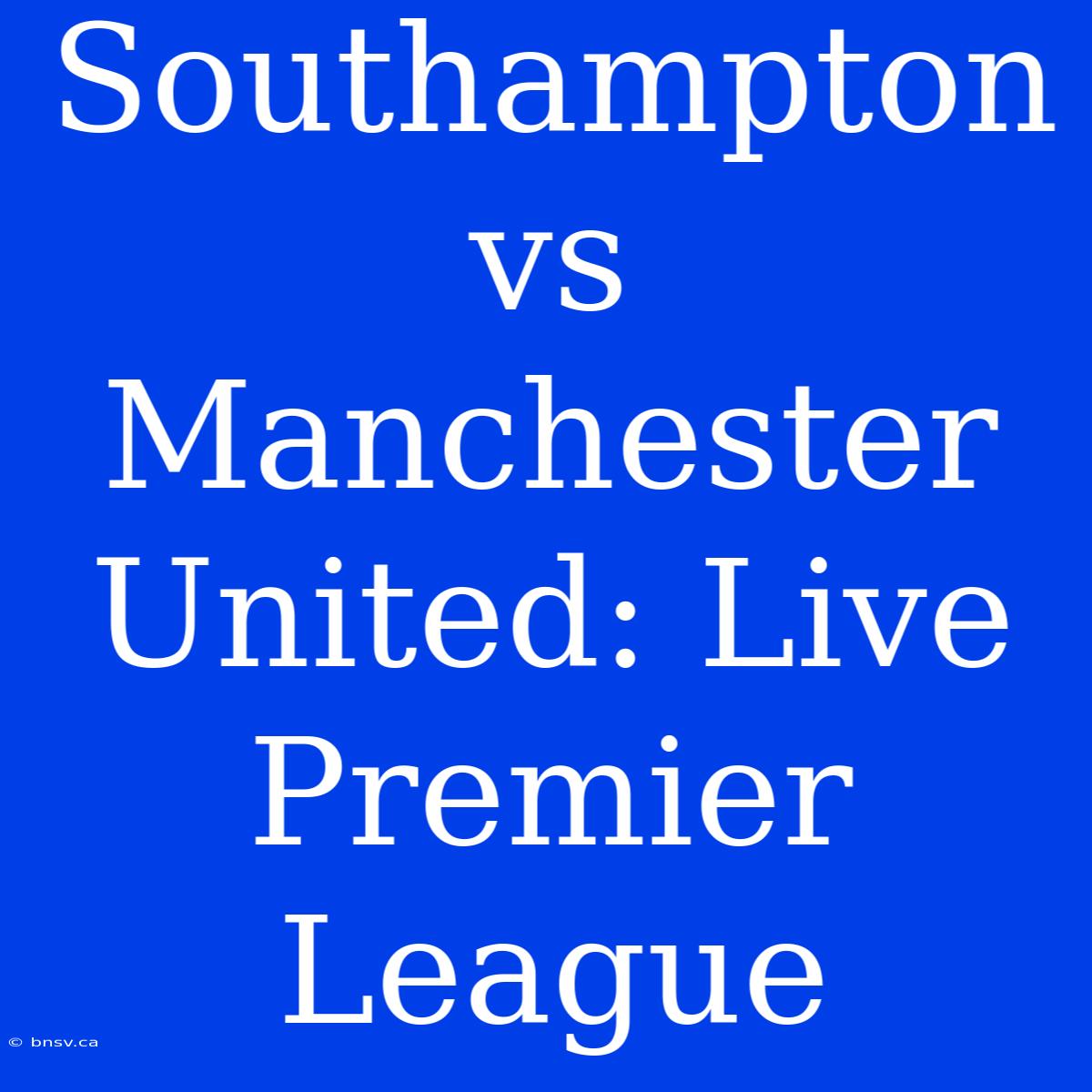 Southampton Vs Manchester United: Live Premier League