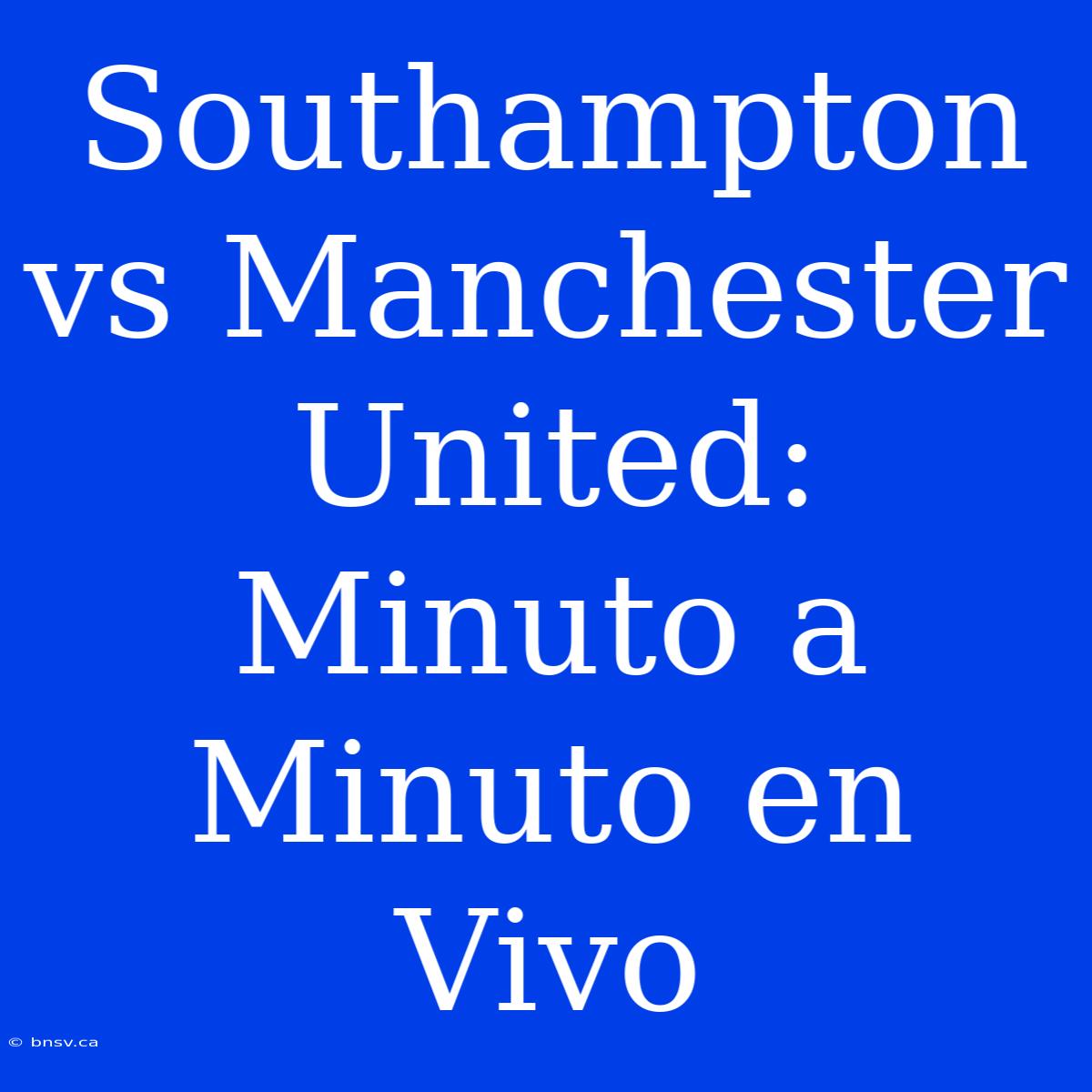 Southampton Vs Manchester United: Minuto A Minuto En Vivo