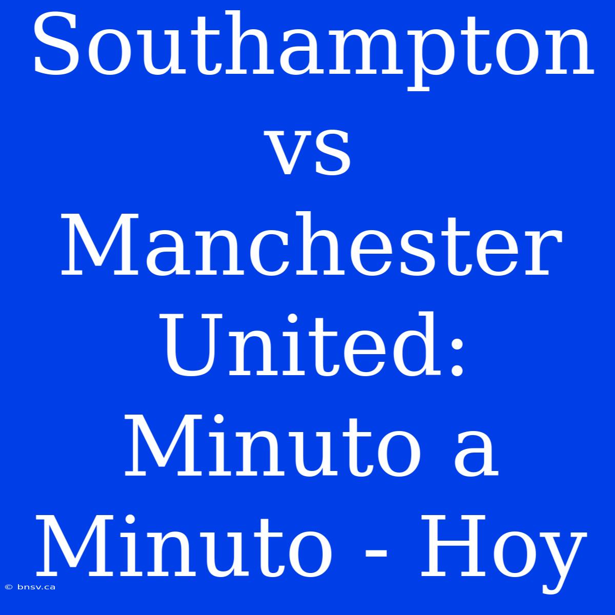 Southampton Vs Manchester United: Minuto A Minuto - Hoy