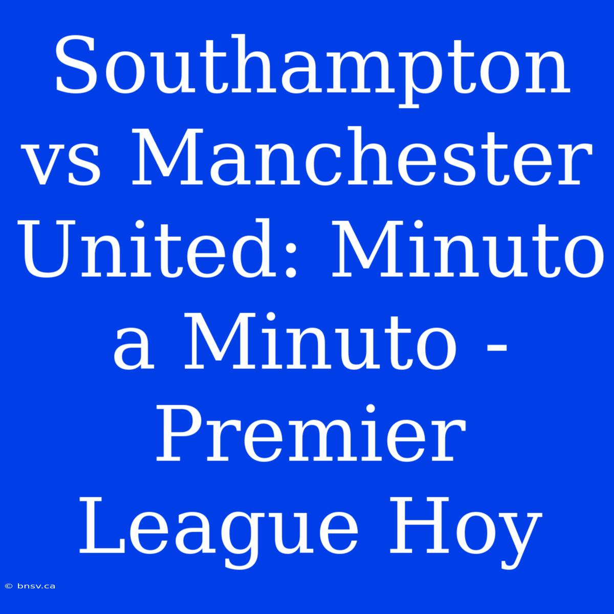 Southampton Vs Manchester United: Minuto A Minuto - Premier League Hoy