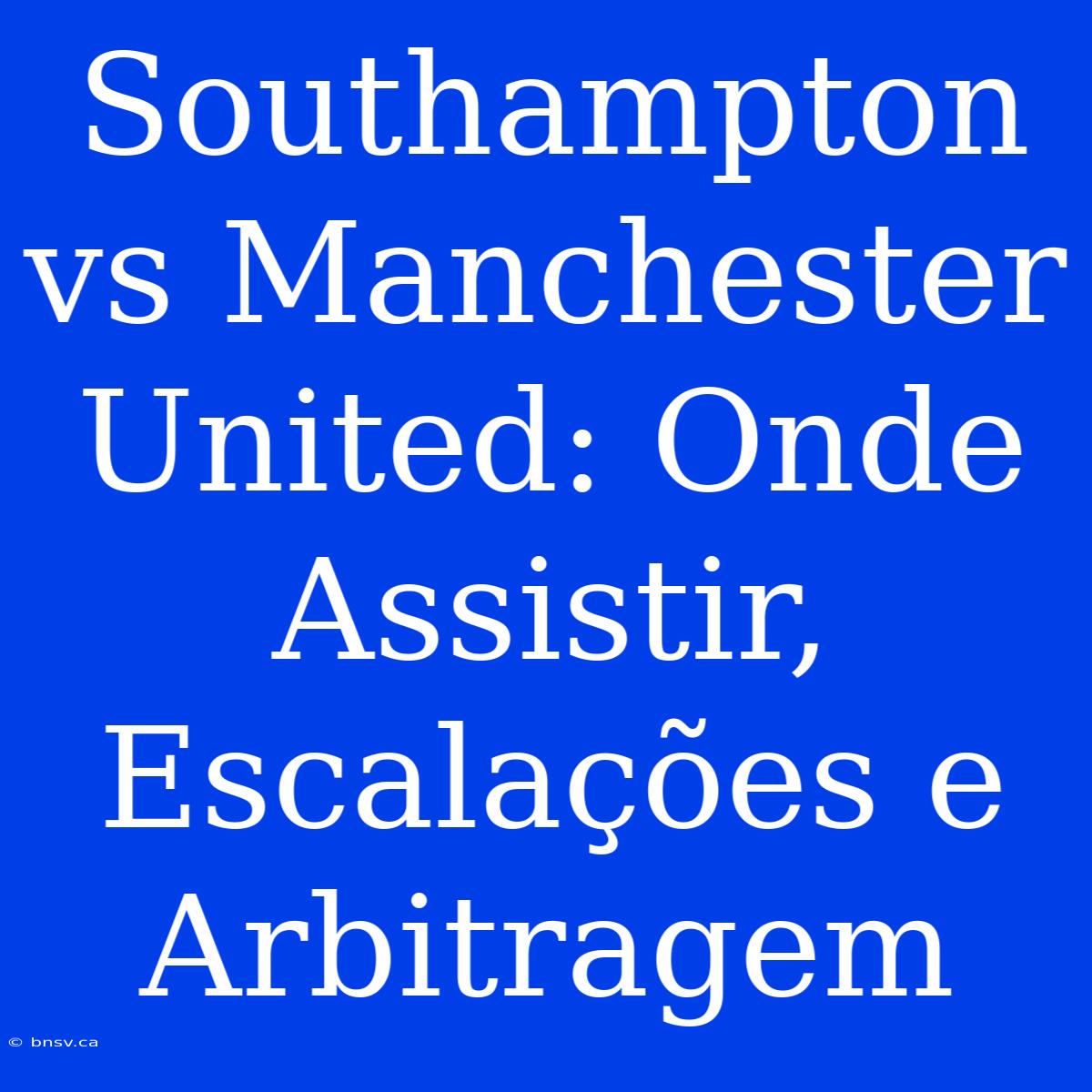 Southampton Vs Manchester United: Onde Assistir, Escalações E Arbitragem