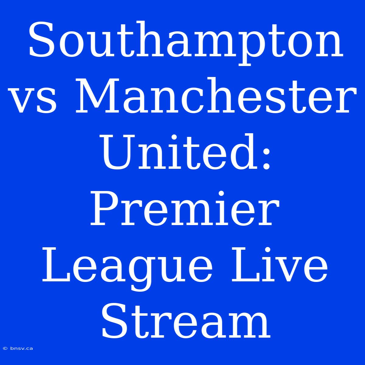 Southampton Vs Manchester United: Premier League Live Stream