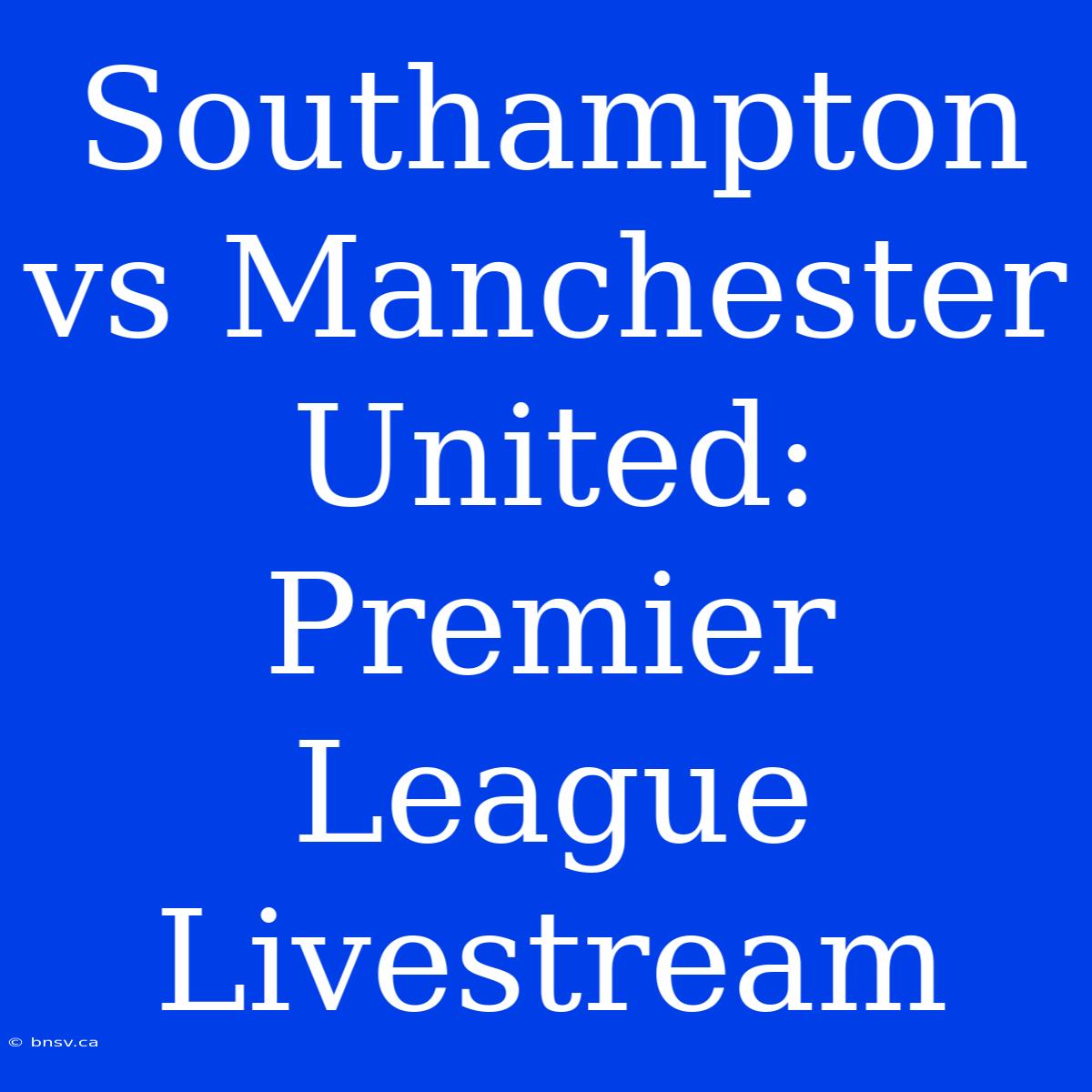 Southampton Vs Manchester United: Premier League Livestream