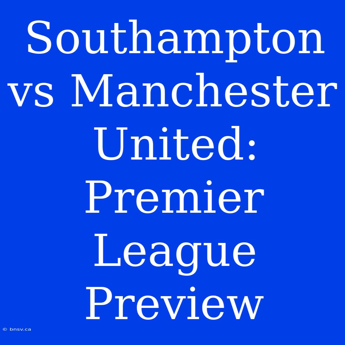 Southampton Vs Manchester United: Premier League Preview