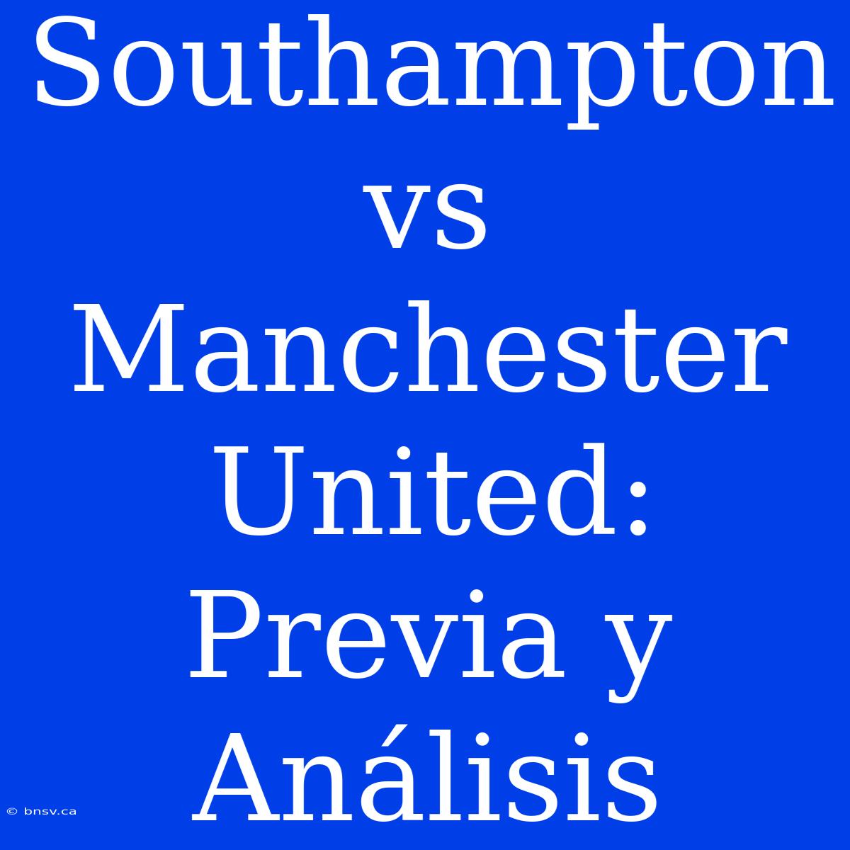 Southampton Vs Manchester United: Previa Y Análisis