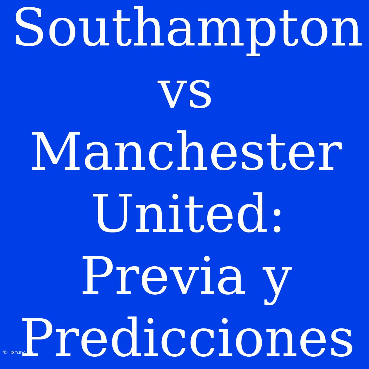 Southampton Vs Manchester United: Previa Y Predicciones