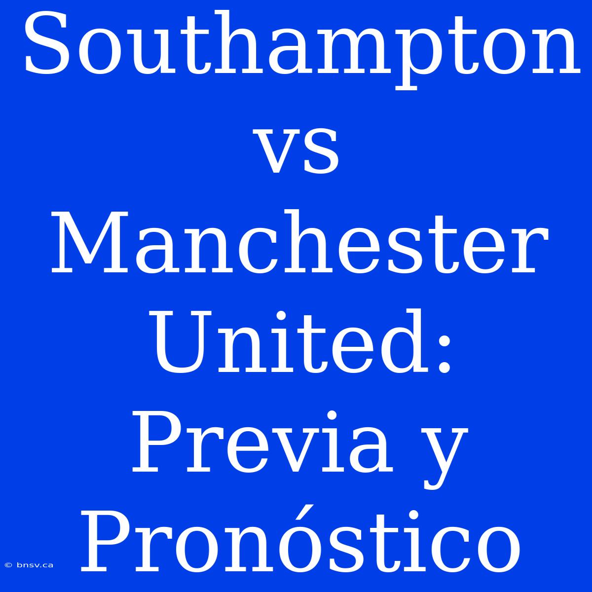 Southampton Vs Manchester United: Previa Y Pronóstico