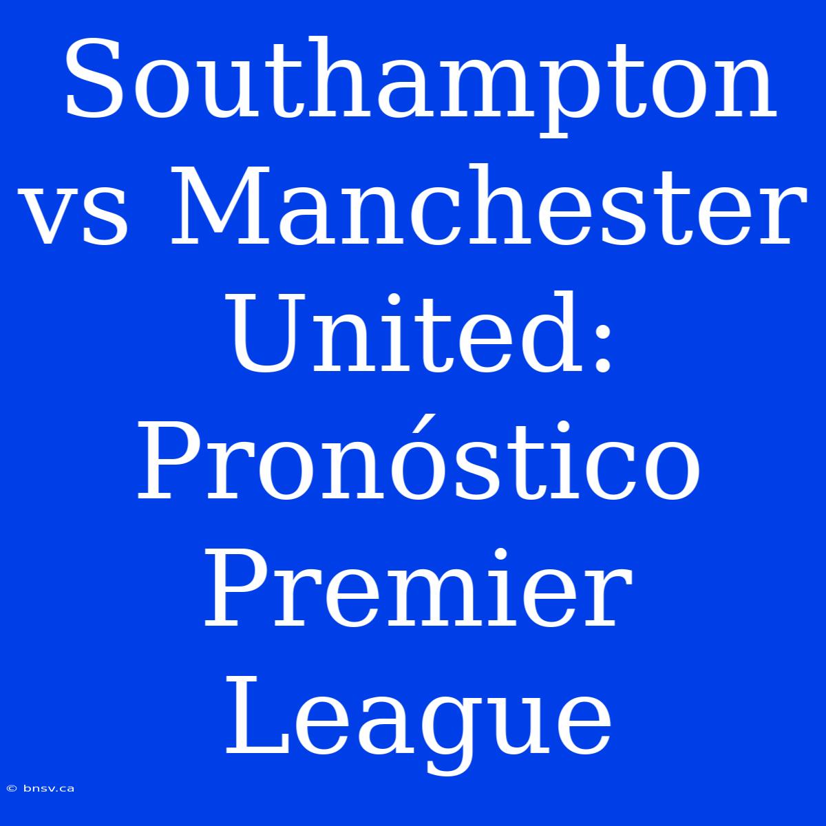 Southampton Vs Manchester United: Pronóstico Premier League