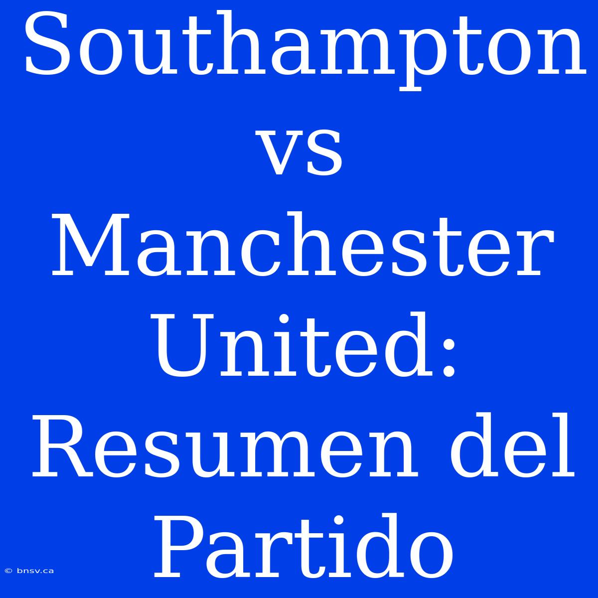 Southampton Vs Manchester United: Resumen Del Partido